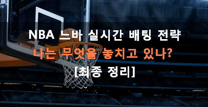 NBA 느바 실시간 배팅 전략, 나는 무엇을 놓치고 있나? [최종 정리]